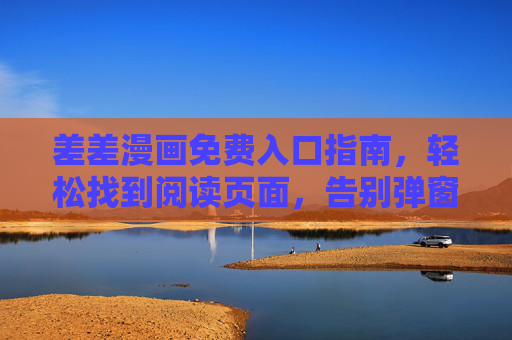 差差漫画免费入口指南，轻松找到阅读页面，告别弹窗烦恼，差差漫画免费入口指南，轻松阅读，告别弹窗