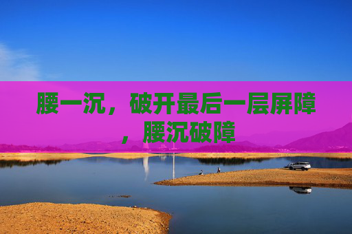 腰一沉,破开最后一层屏障,腰沉破障 腰一沉,破开最后一层屏障,腰沉破障