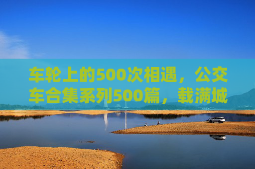 车轮上的500次相遇,公交车合集系列500篇,载满城市记忆与人间烟火,车轮上的500次相遇,公交车里的城市记忆与人间烟火 车轮上的500次相遇,公交车合集系列500篇,载满城市记忆与人间烟火,车轮上的500次相遇,公交车里的城市记忆与人间烟火