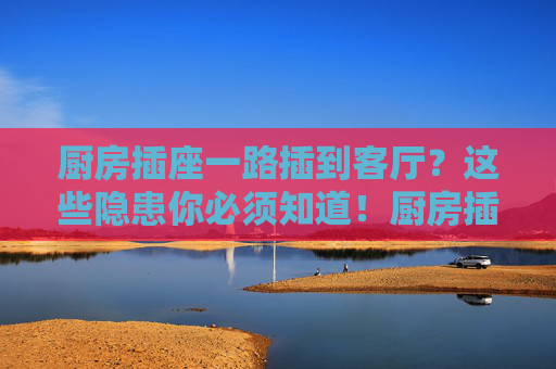 厨房插座一路插到客厅?这些隐患你必须知道!厨房插座延伸客厅,这些隐患不容忽视! 厨房插座一路插到客厅?这些隐患你必须知道!厨房插座延伸客厅,这些隐患不容忽视!