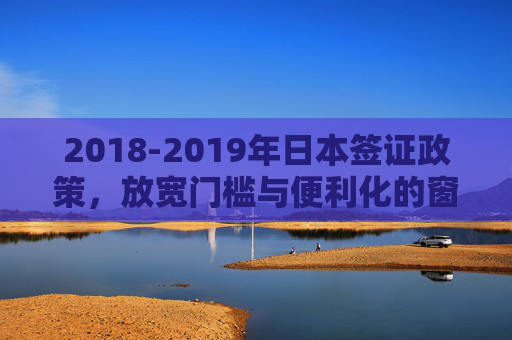 2018-2019年日本签证政策,放宽门槛与便利化的窗口期,2018-2019年日本签证政策,放宽门槛与便利化的窗口期 2018-2019年日本签证政策,放宽门槛与便利化的窗口期,2018-2019年日本签证政策,放宽门槛与便利化的窗口期