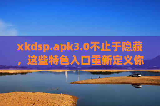 xkdsp.apk3.0不止于隐藏,这些特色入口重新定义你的使用体验,xkdsp.apk3.0,特色入口不止于隐藏,重塑使用体验 xkdsp.apk3.0不止于隐藏,这些特色入口重新定义你的使用体验,xkdsp.apk3.0,特色入口不止于隐藏,重塑使用体验
