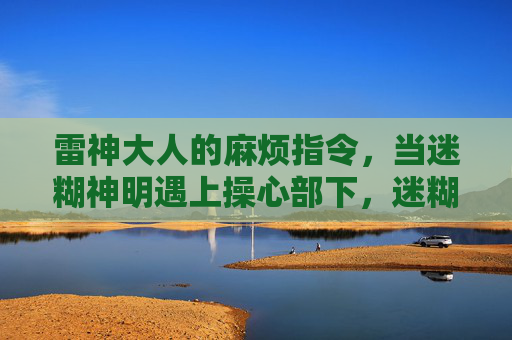 雷神大人的麻烦指令,当迷糊神明遇上操心部下,迷糊神明遇上操心部下的麻烦指令 雷神大人的麻烦指令,当迷糊神明遇上操心部下,迷糊神明遇上操心部下的麻烦指令