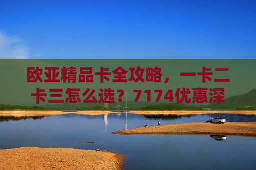 欧亚精品卡全攻略,一卡二卡三怎么选?7174优惠深度解析,欧亚精品卡全攻略,一卡二卡三怎么选?7174优惠深度解析 欧亚精品卡全攻略,一卡二卡三怎么选?7174优惠深度解析,欧亚精品卡全攻略,一卡二卡三怎么选?7174优惠深度解析