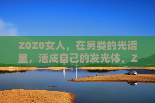 Z0Z0女人,在另类的光谱里,活成自己的发光体,Z0Z0女人,活成另类光谱的发光体 Z0Z0女人,在另类的光谱里,活成自己的发光体,Z0Z0女人,活成另类光谱的发光体