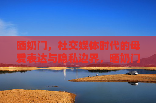 晒奶门，社交媒体时代的母爱表达与隐私边界，晒奶门，社交媒体时代的母爱表达与隐私边界