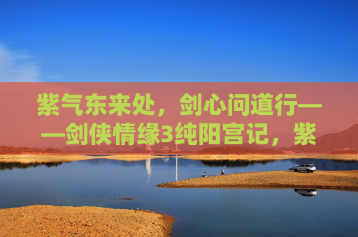 紫气东来处,剑心问道行——剑侠情缘3纯阳宫记,紫气东来,剑心问道 紫气东来处,剑心问道行——剑侠情缘3纯阳宫记,紫气东来,剑心问道