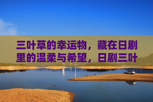 三叶草的幸运物,藏在日剧里的温柔与希望,日剧三叶草,温柔与希望的幸运物 三叶草的幸运物,藏在日剧里的温柔与希望,日剧三叶草,温柔与希望的幸运物