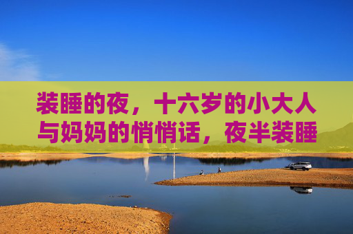 装睡的夜,十六岁的小大人与妈妈的悄悄话,夜半装睡,十六岁小大人与妈妈的悄悄话 装睡的夜,十六岁的小大人与妈妈的悄悄话,夜半装睡,十六岁小大人与妈妈的悄悄话