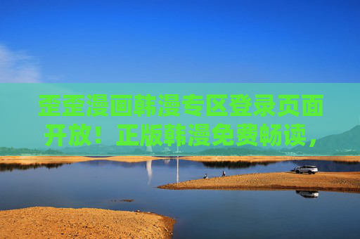 歪歪漫画韩漫专区登录页面开放！正版韩漫免费畅读，热门作品一键直达，歪歪漫画韩漫专区登录开放，正版免费畅读，热门作品直达
