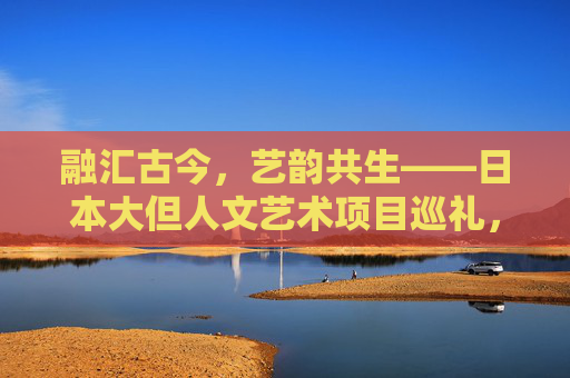 融汇古今,艺韵共生——日本大但人文艺术项目巡礼,日本大但人文艺术项目,融汇古今的艺韵巡礼 融汇古今,艺韵共生——日本大但人文艺术项目巡礼,日本大但人文艺术项目,融汇古今的艺韵巡礼