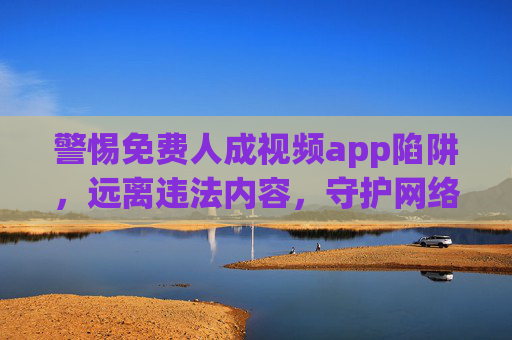 警惕免费人成视频app陷阱,远离违法内容,守护网络安全与健康,警惕免费人成视频app陷阱,远离违法,守护网络安全与健康 警惕免费人成视频app陷阱,远离违法内容,守护网络安全与健康,警惕免费人成视频app陷阱,远离违法,守护网络安全与健康