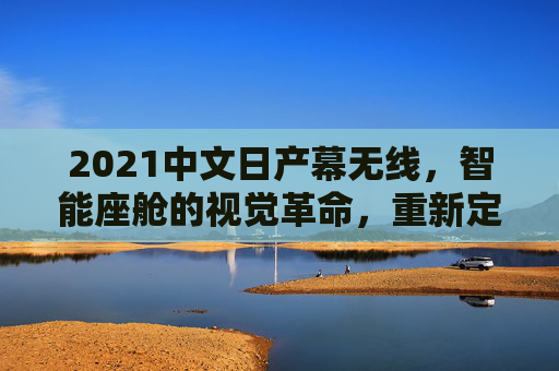 2021中文日产幕无线,智能座舱的视觉革命,重新定义车载交互体验,2021日产智能座舱,视觉革命重塑车载交互体验 2021中文日产幕无线,智能座舱的视觉革命,重新定义车载交互体验,2021日产智能座舱,视觉革命重塑车载交互体验