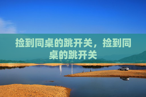 捡到同桌的跳开关,捡到同桌的跳开关 捡到同桌的跳开关,捡到同桌的跳开关