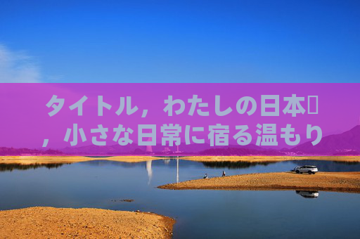 タイトル,わたしの日本愛,小さな日常に宿る温もりと輝き我的日本爱,小小日常的温暖与光芒 タイトル,わたしの日本愛,小さな日常に宿る温もりと輝き我的日本爱,小小日常的温暖与光芒