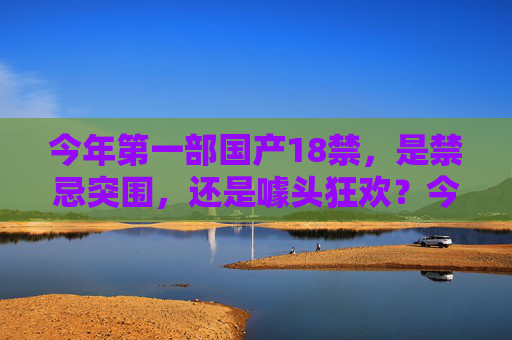 今年第一部国产18禁，是禁忌突围，还是噱头狂欢？今年首部国产18禁，禁忌突围还是噱头狂欢？