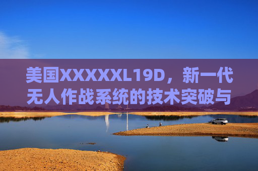 美国XXXXXL19D,新一代无人作战系统的技术突破与战略影响,美国XXXXXL19D,新一代无人作战系统的技术突破与战略影响 美国XXXXXL19D,新一代无人作战系统的技术突破与战略影响,美国XXXXXL19D,新一代无人作战系统的技术突破与战略影响