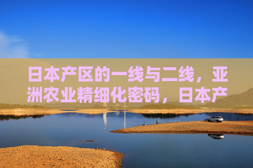 日本产区的一线与二线,亚洲农业精细化密码,日本产区一线二线,解码亚洲农业精细化 日本产区的一线与二线,亚洲农业精细化密码,日本产区一线二线,解码亚洲农业精细化