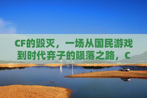 CF的毁灭,一场从国民游戏到时代弃子的陨落之路,CF,从国民游戏到时代弃子的陨落之路 CF的毁灭,一场从国民游戏到时代弃子的陨落之路,CF,从国民游戏到时代弃子的陨落之路