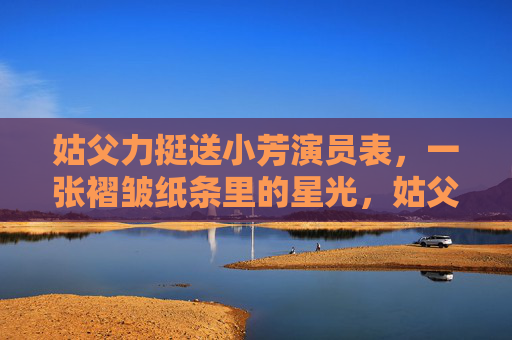 姑父力挺送小芳演员表,一张褶皱纸条里的星光,姑父力挺送小芳演员表,褶皱纸条里的星光 姑父力挺送小芳演员表,一张褶皱纸条里的星光,姑父力挺送小芳演员表,褶皱纸条里的星光