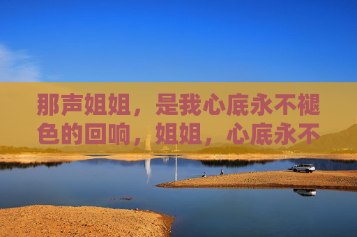 那声姐姐,是我心底永不褪色的回响,姐姐,心底永不褪色的回响 那声姐姐,是我心底永不褪色的回响,姐姐,心底永不褪色的回响