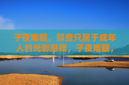 子夜难眠,那些只属于成年人的光影慰藉,子夜难眠,成年人的光影慰藉 子夜难眠,那些只属于成年人的光影慰藉,子夜难眠,成年人的光影慰藉
