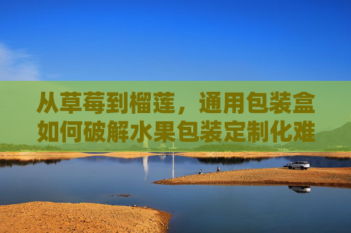 从草莓到榴莲,通用包装盒如何破解水果包装定制化难题,通用包装盒,从草莓到榴莲,破解水果包装定制化难题 从草莓到榴莲,通用包装盒如何破解水果包装定制化难题,通用包装盒,从草莓到榴莲,破解水果包装定制化难题