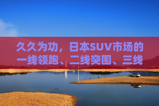 久久为功,日本SUV市场的一线领跑、二线突围、三线深耕格局解析,久久为功,日本SUV市场一线领跑、二线突围、三线深耕格局解析 久久为功,日本SUV市场的一线领跑、二线突围、三线深耕格局解析,久久为功,日本SUV市场一线领跑、二线突围、三线深耕格局解析