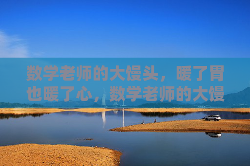 数学老师的大馒头,暖了胃也暖了心,数学老师的大馒头,暖胃暖心 数学老师的大馒头,暖了胃也暖了心,数学老师的大馒头,暖胃暖心