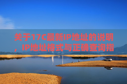 关于17C最新IP地址的说明,IP地址格式与正确查询指南,17C最新IP地址说明与格式查询指南 关于17C最新IP地址的说明,IP地址格式与正确查询指南,17C最新IP地址说明与格式查询指南