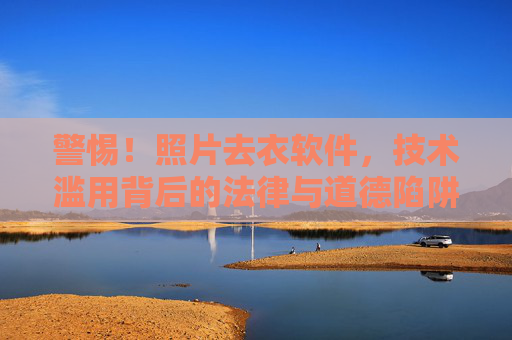 警惕！照片去衣软件，技术滥用背后的法律与道德陷阱，警惕照片去衣软件，技术滥用的法律与道德陷阱