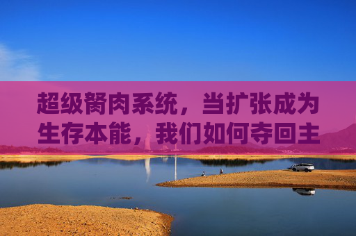 超级胬肉系统,当扩张成为生存本能,我们如何夺回主动权?超级胬肉系统,扩张本能,如何夺回主动权? 超级胬肉系统,当扩张成为生存本能,我们如何夺回主动权?超级胬肉系统,扩张本能,如何夺回主动权?