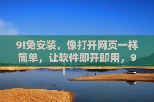 9I免安装,像打开网页一样简单,让软件即开即用,9I免安装,即开即用的网页级软件 9I免安装,像打开网页一样简单,让软件即开即用,9I免安装,即开即用的网页级软件