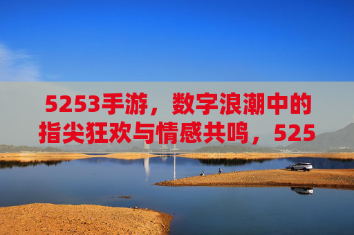 5253手游,数字浪潮中的指尖狂欢与情感共鸣,5253手游,数字浪潮中的指尖狂欢与情感共鸣 5253手游,数字浪潮中的指尖狂欢与情感共鸣,5253手游,数字浪潮中的指尖狂欢与情感共鸣