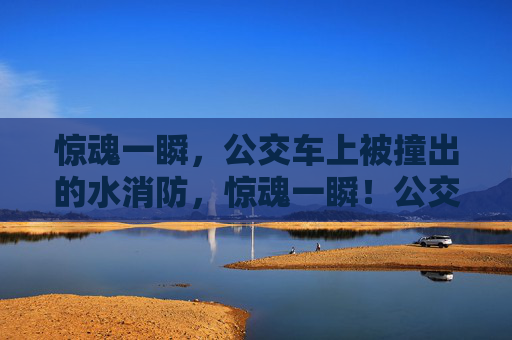 惊魂一瞬,公交车上被撞出的水消防,惊魂一瞬!公交车上碰撞致水消防装置被撞出 惊魂一瞬,公交车上被撞出的水消防,惊魂一瞬!公交车上碰撞致水消防装置被撞出