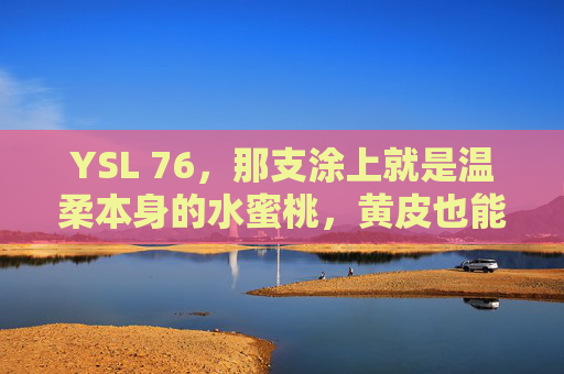YSL 76,那支涂上就是温柔本身的水蜜桃,黄皮也能闭眼入,YSL 76,黄皮闭眼入的水蜜桃温柔色号 YSL 76,那支涂上就是温柔本身的水蜜桃,黄皮也能闭眼入,YSL 76,黄皮闭眼入的水蜜桃温柔色号