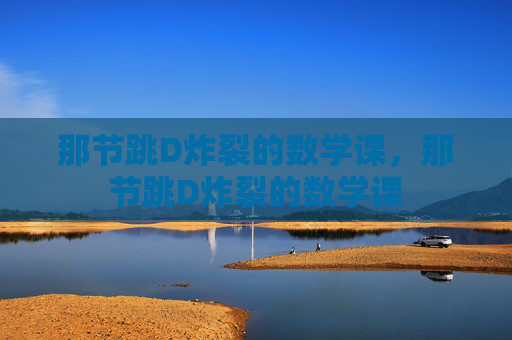 那节跳D炸裂的数学课,那节跳D炸裂的数学课 那节跳D炸裂的数学课,那节跳D炸裂的数学课