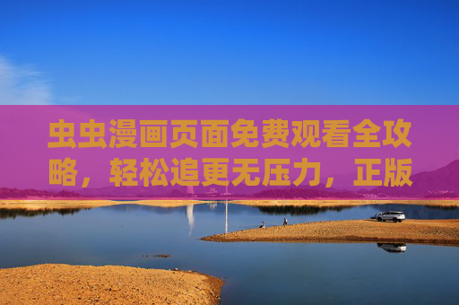 虫虫漫画页面免费观看全攻略,轻松追更无压力,正版渠道看这里!虫虫漫画免费观看全攻略,轻松追更无压力,正版渠道看这里 虫虫漫画页面免费观看全攻略,轻松追更无压力,正版渠道看这里!虫虫漫画免费观看全攻略,轻松追更无压力,正版渠道看这里