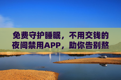 免费守护睡眠,不用交钱的夜间禁用APP,助你告别熬夜困境,免费夜间禁用APP,守护睡眠告别熬夜 免费守护睡眠,不用交钱的夜间禁用APP,助你告别熬夜困境,免费夜间禁用APP,守护睡眠告别熬夜