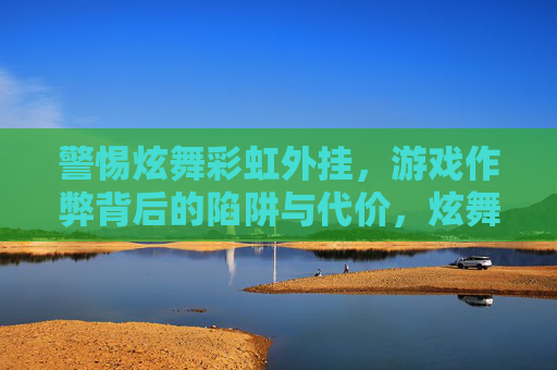 警惕炫舞彩虹外挂,游戏作弊背后的陷阱与代价,炫舞彩虹外挂,游戏作弊的陷阱与代价 警惕炫舞彩虹外挂,游戏作弊背后的陷阱与代价,炫舞彩虹外挂,游戏作弊的陷阱与代价