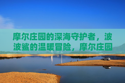 摩尔庄园的深海守护者,波波鲨的温暖冒险,摩尔庄园深海守护者波波鲨的温暖冒险 摩尔庄园的深海守护者,波波鲨的温暖冒险,摩尔庄园深海守护者波波鲨的温暖冒险