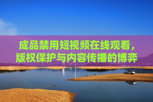 成品禁用短视频在线观看,版权保护与内容传播的博弈,成品禁用短视频在线观看,版权保护与内容传播的博弈 成品禁用短视频在线观看,版权保护与内容传播的博弈,成品禁用短视频在线观看,版权保护与内容传播的博弈
