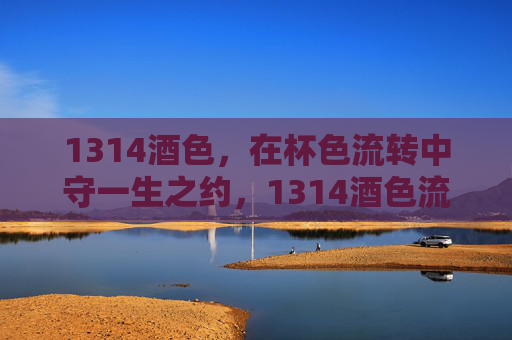 1314酒色,在杯色流转中守一生之约,1314酒色流转,守一生之约 1314酒色,在杯色流转中守一生之约,1314酒色流转,守一生之约