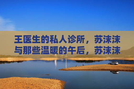 王医生的私人诊所,苏沫沫与那些温暖的午后,苏沫沫与王医生诊所的温暖午后 王医生的私人诊所,苏沫沫与那些温暖的午后,苏沫沫与王医生诊所的温暖午后