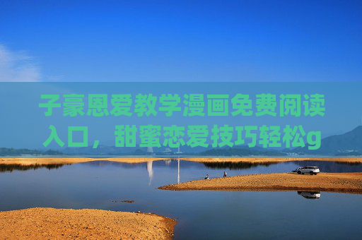 子豪恩爱教学漫画免费阅读入口,甜蜜恋爱技巧轻松get!子豪恩爱教学漫画免费阅读,甜蜜恋爱技巧轻松get 子豪恩爱教学漫画免费阅读入口,甜蜜恋爱技巧轻松get!子豪恩爱教学漫画免费阅读,甜蜜恋爱技巧轻松get
