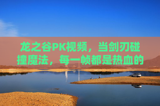 龙之谷PK视频,当剑刃碰撞魔法,每一帧都是热血的证明,龙之谷PK,剑刃碰撞魔法的每一帧热血 龙之谷PK视频,当剑刃碰撞魔法,每一帧都是热血的证明,龙之谷PK,剑刃碰撞魔法的每一帧热血