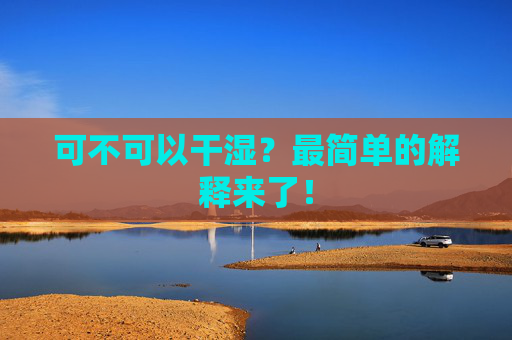 可不可以干湿?最简单的解释来了! 可不可以干湿?最简单的解释来了!