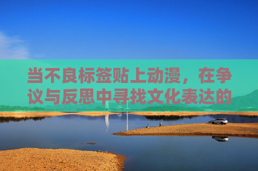 当不良标签贴上动漫，在争议与反思中寻找文化表达的边界，当不良标签贴上动漫，争议反思与文化表达边界