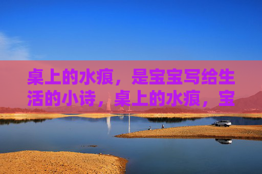 桌上的水痕,是宝宝写给生活的小诗,桌上的水痕,宝宝的生活诗 桌上的水痕,是宝宝写给生活的小诗,桌上的水痕,宝宝的生活诗