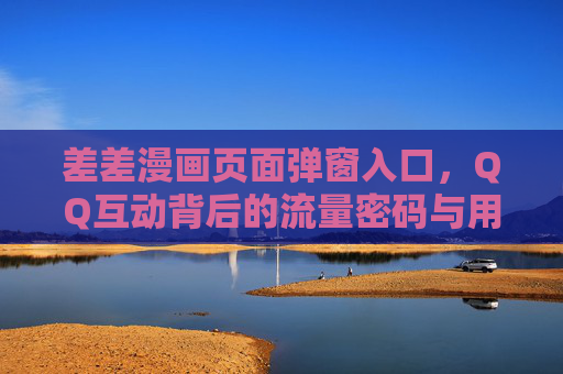 差差漫画页面弹窗入口，QQ互动背后的流量密码与用户争议，差差漫画弹窗入口与QQ互动，流量密码下的用户争议